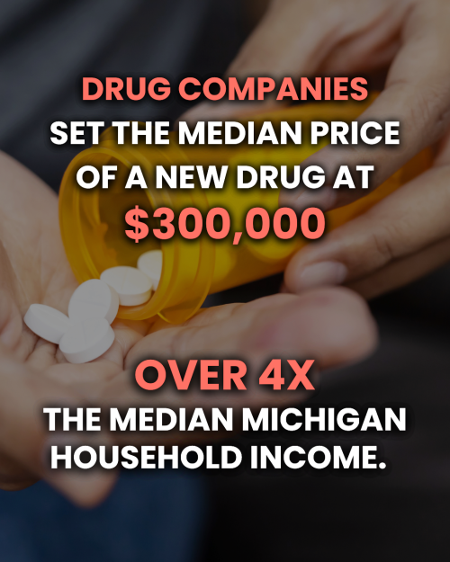 Drug Companies set the median price of a new drug at $300,000 — over 4x the median Michigan household income.