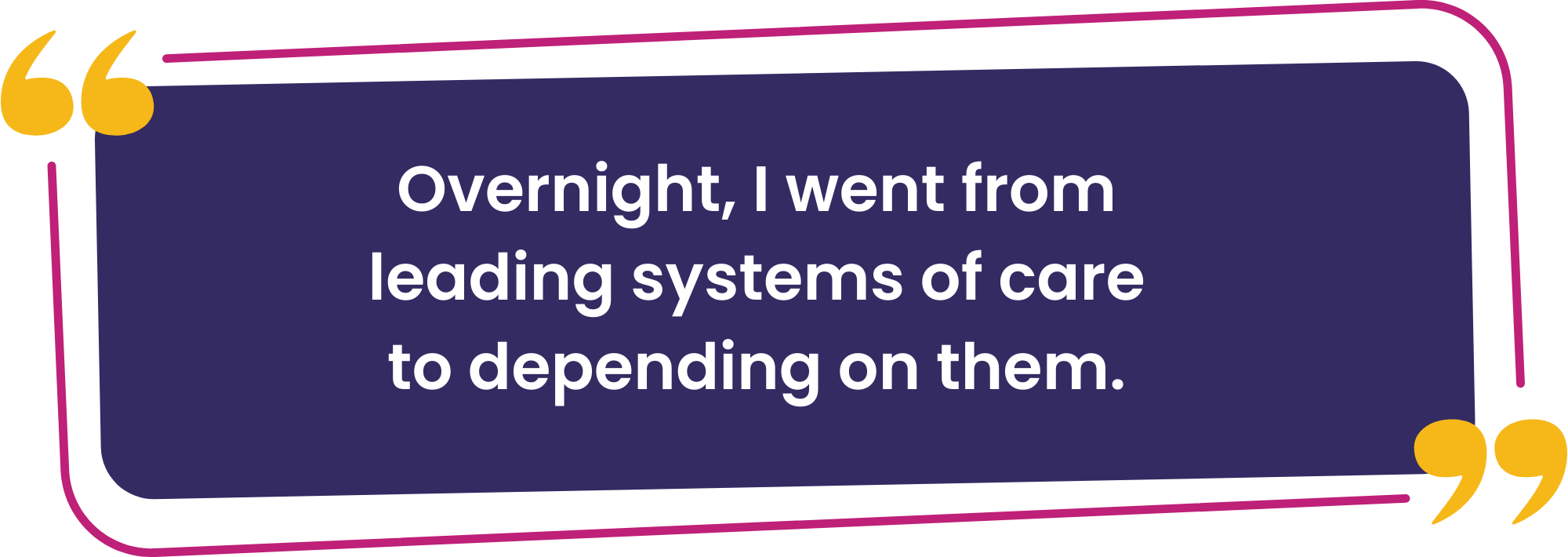 Jim Quote 2 - Powerstories Web Assets 2026 Overnight, I went from leading systems of care to depending on them.