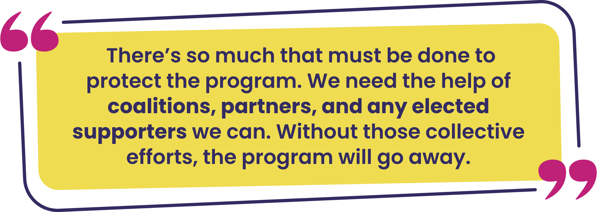 “There’s so much that must be done to protect the program. We need the help of coalitions, partners, and any elected supporters we can. Without those collective efforts, the program will go away.”