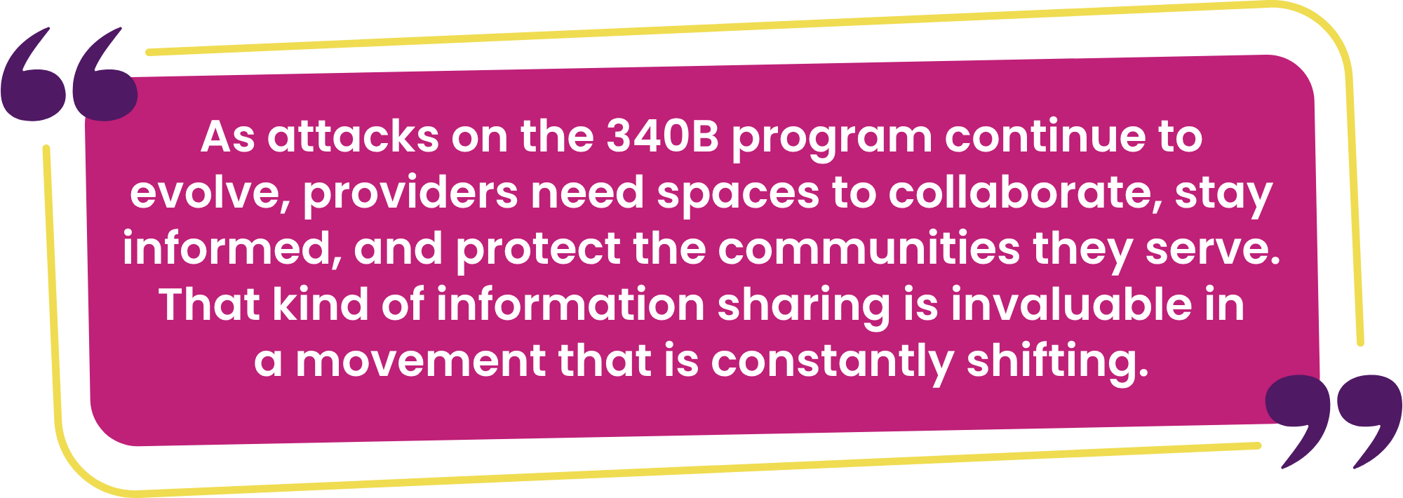 “As attacks on the 340B program continue to evolve, providers need spaces to collaborate, stay informed, and protect the communities they serve. That kind of information sharing is invaluable in a movement that is constantly shifting.”