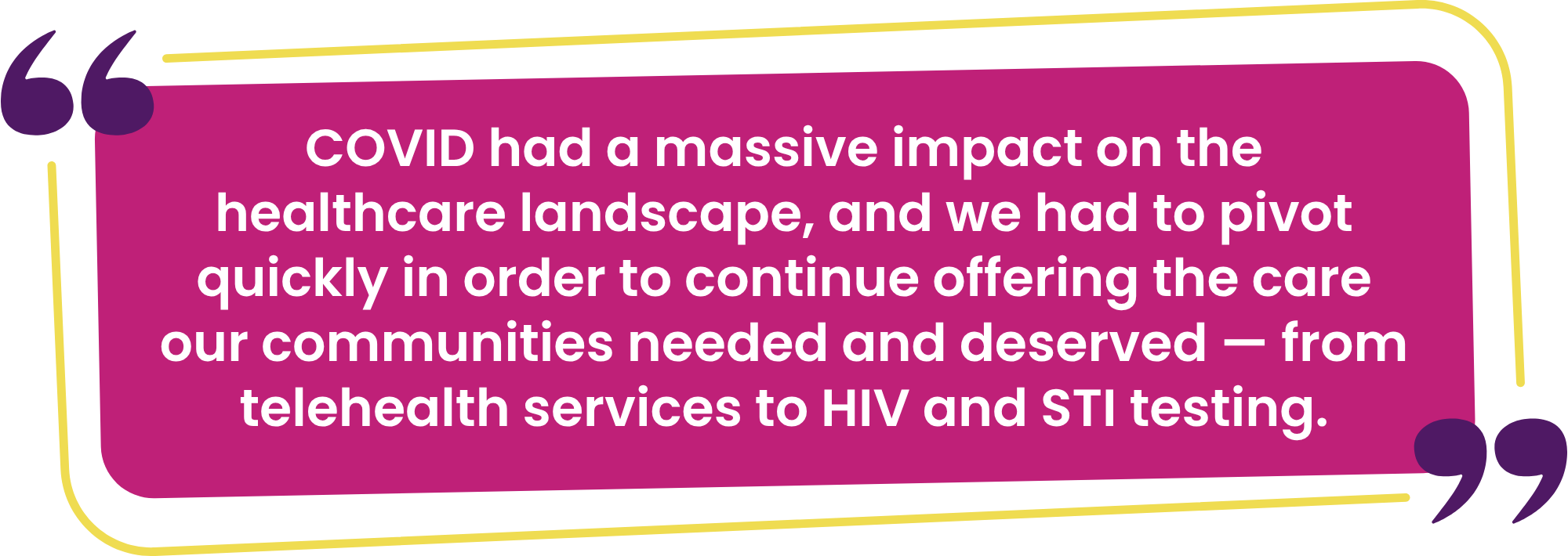 “COVID had a massive impact on the healthcare landscape, and we had to pivot quickly in order to continue offering the care our communities needed and deserved — from telehealth services to HIV and STI testing.”